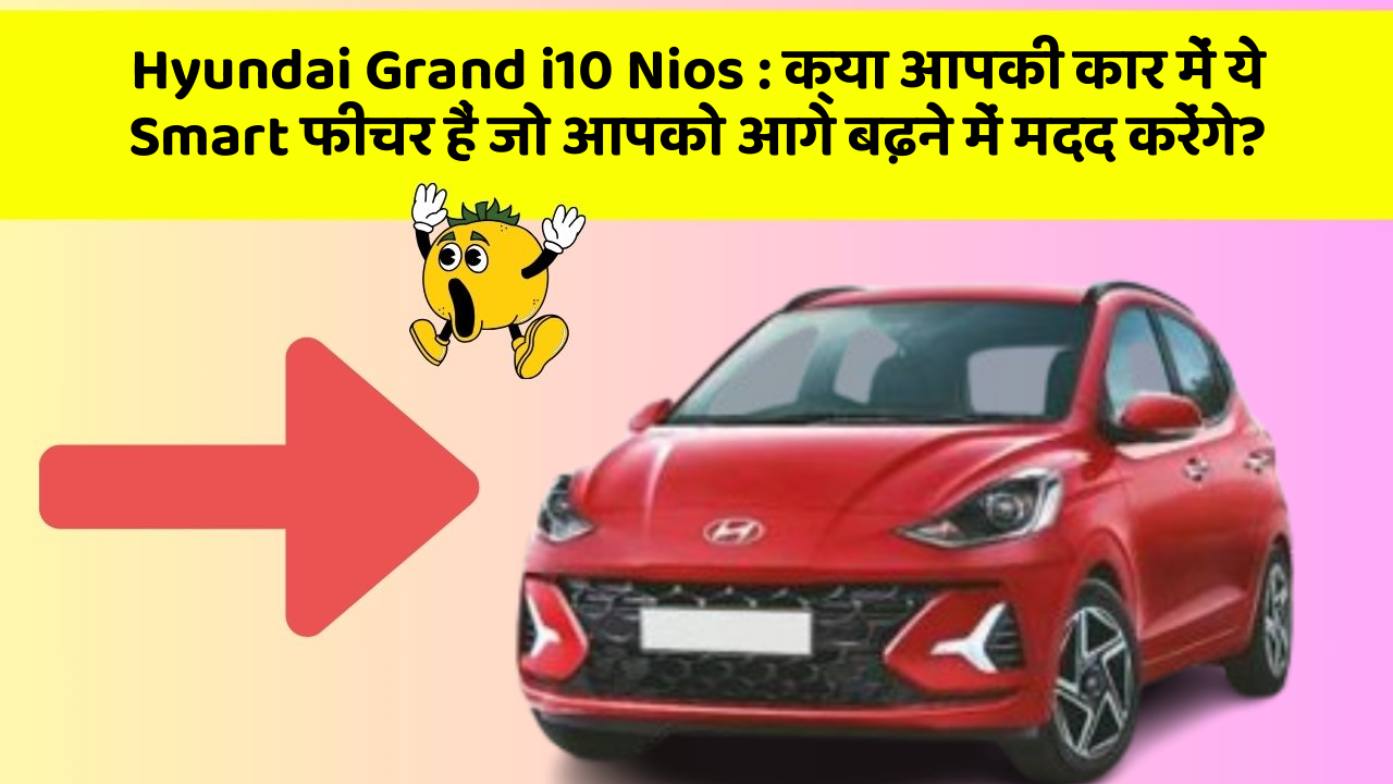 Hyundai Grand i10 Nios: क्या आपकी कार में ये Smart फीचर हैं जो आपको आगे बढ़ने में मदद करेंगे?