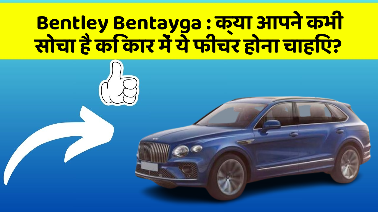 Bentley Bentayga : क्या आपने कभी सोचा है कि कार में ये फीचर होना चाहिए?