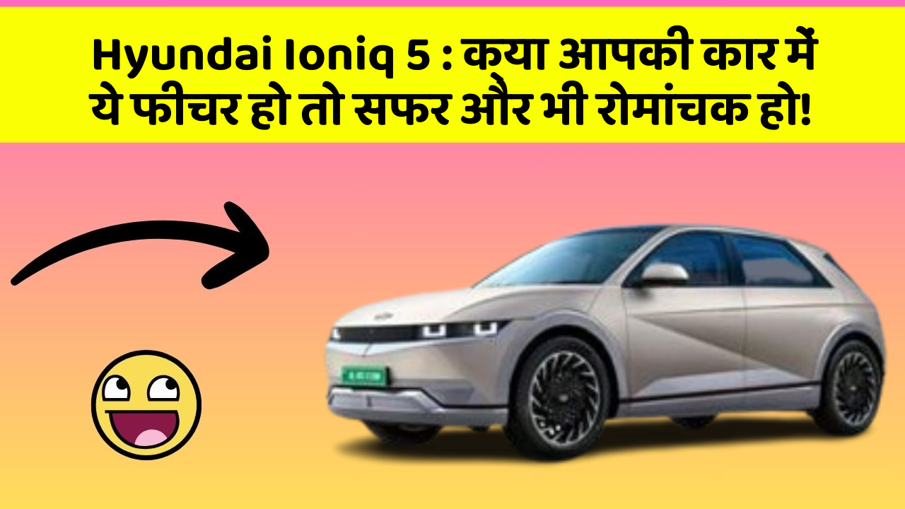 Hyundai Ioniq 5 : क्या आपकी कार में ये फीचर हो तो सफर और भी रोमांचक हो!
