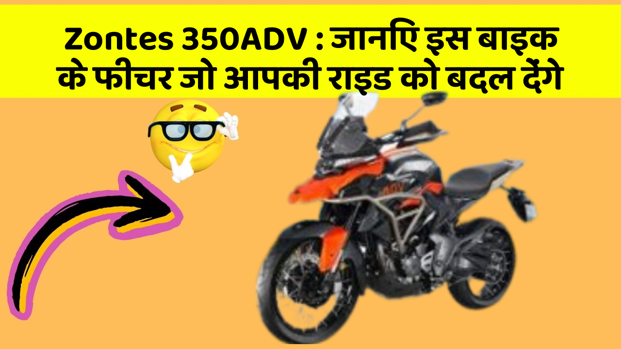Zontes 350ADV : जानिए इस बाइक के फीचर जो आपकी राइड को बदल देंगे