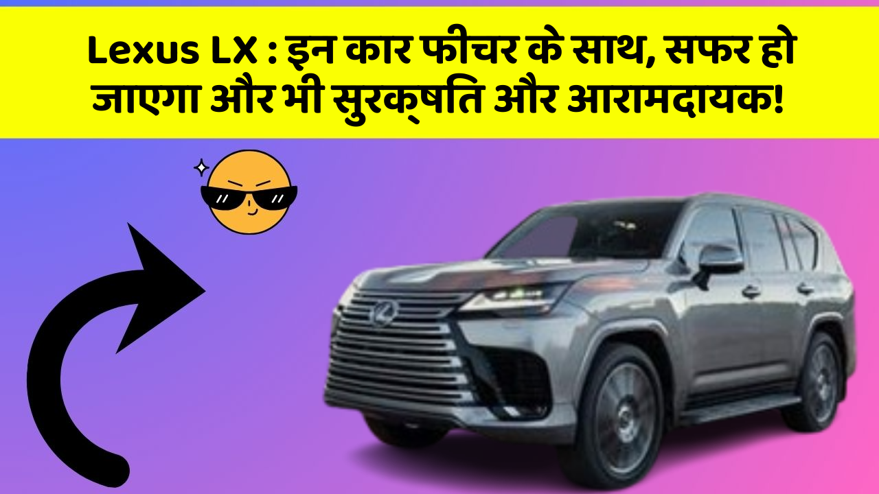 Lexus LX:इन कार फीचर के साथ, सफर हो जाएगा और भी सुरक्षित और आरामदायक!