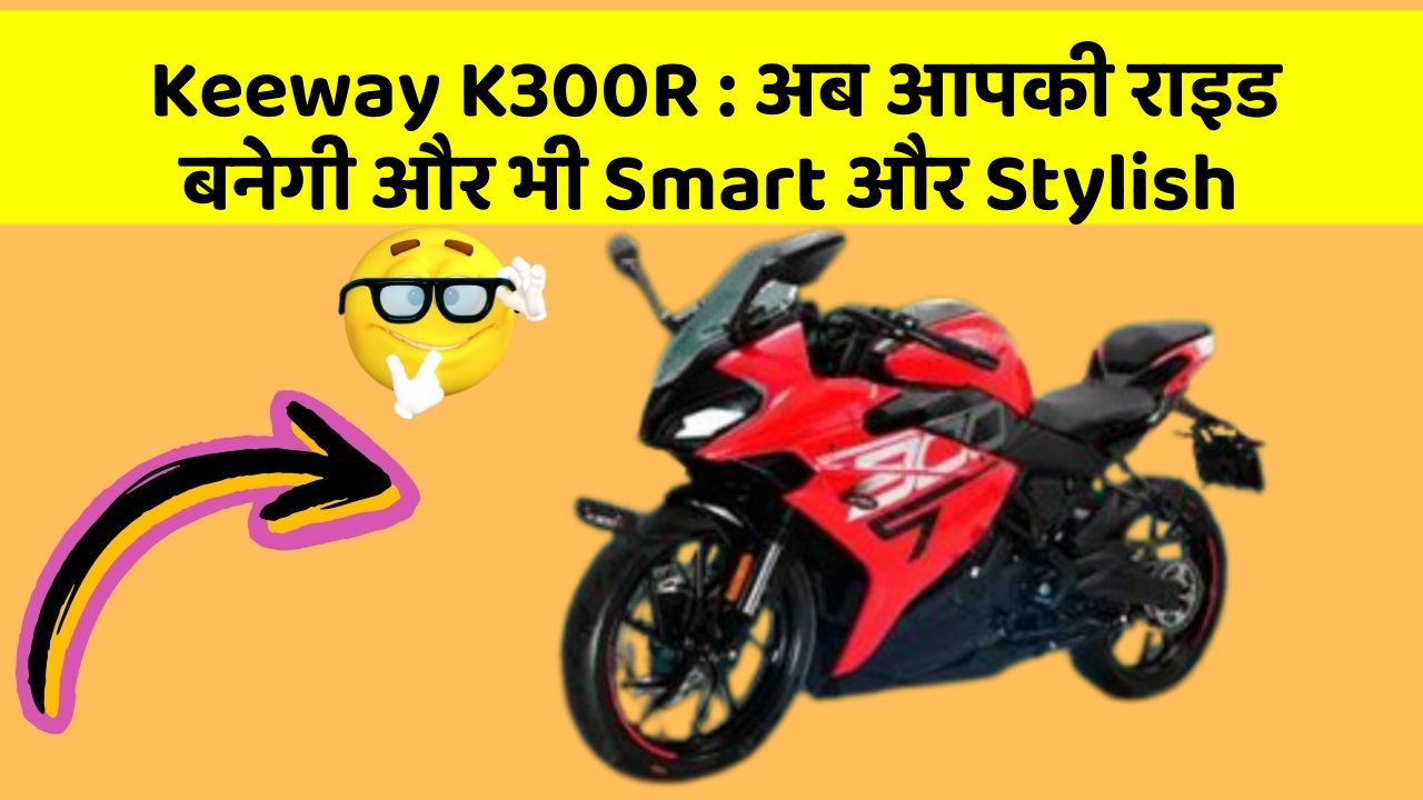 Keeway K300R : अब आपकी राइड बनेगी और भी Smart और Stylish