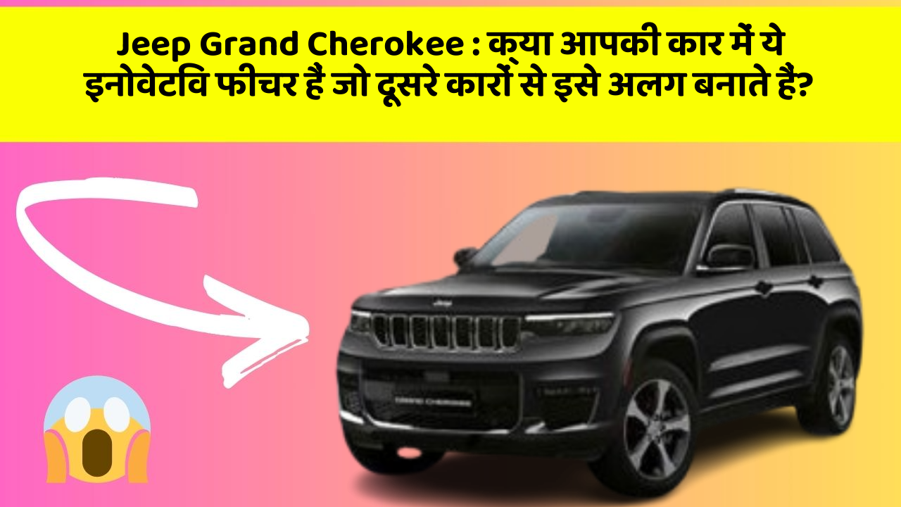 Jeep Grand Cherokee : क्या आपकी कार में ये इनोवेटिव फीचर हैं जो दूसरे कारों से इसे अलग बनाते हैं?