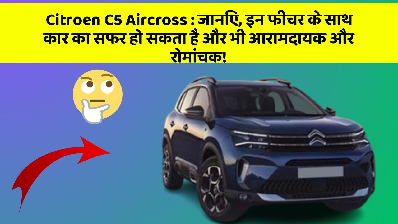 Citroen C5 Aircross:जानिए, इन फीचर के साथ कार का सफर हो सकता है और भी आरामदायक और रोमांचक!
