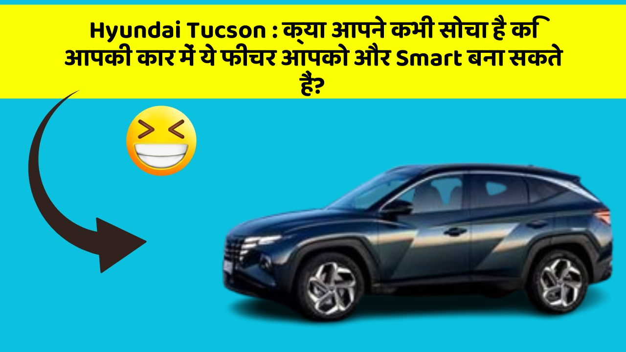 Hyundai Tucson:क्या आपने कभी सोचा है कि आपकी कार में ये फीचर आपको और Smart बना सकते हैं?