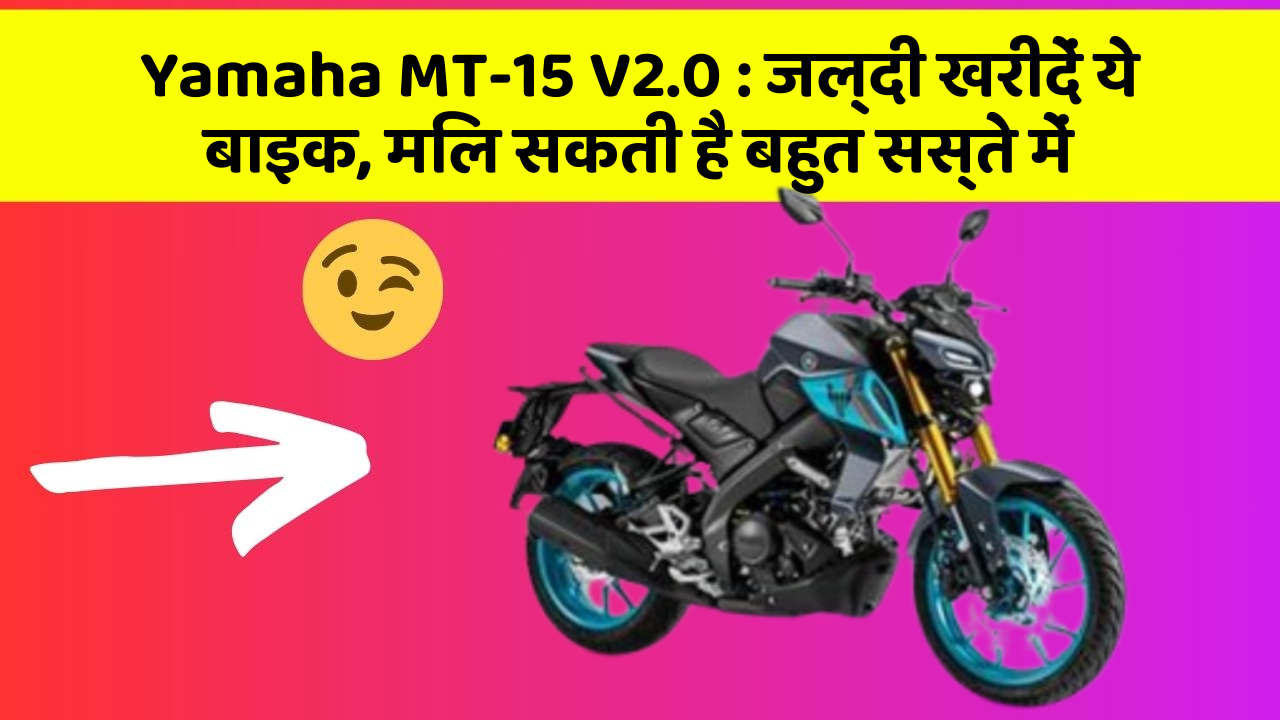 Yamaha MT-15 V2.0 : जल्दी खरीदें ये बाइक, मिल सकती है बहुत सस्ते में