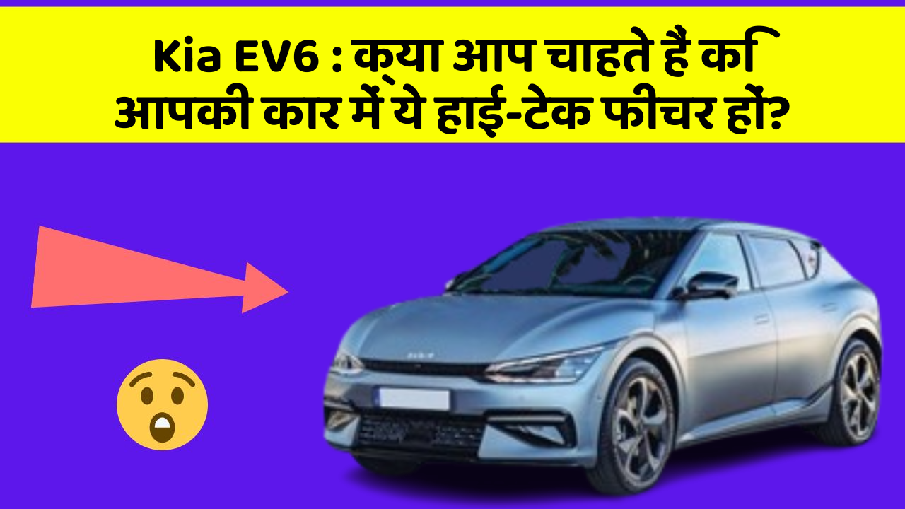 Kia EV6: क्या आप चाहते हैं कि आपकी कार में ये हाई-टेक फीचर हों?