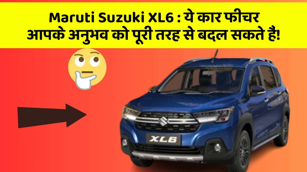 Maruti Suzuki XL6 : ये कार फीचर आपके अनुभव को पूरी तरह से बदल सकते हैं!