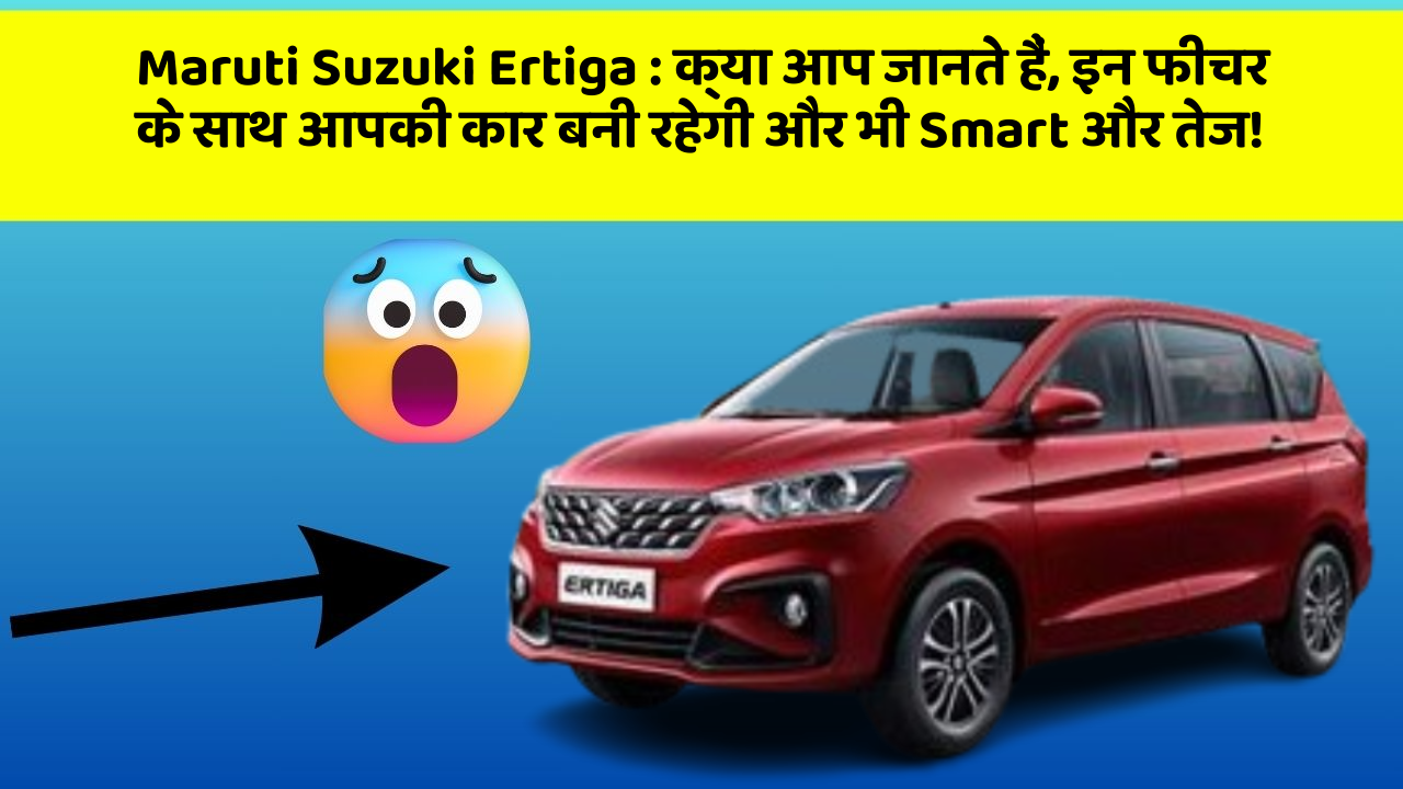 Maruti Suzuki Ertiga : क्या आप जानते हैं, इन फीचर के साथ आपकी कार बनी रहेगी और भी Smart और तेज!