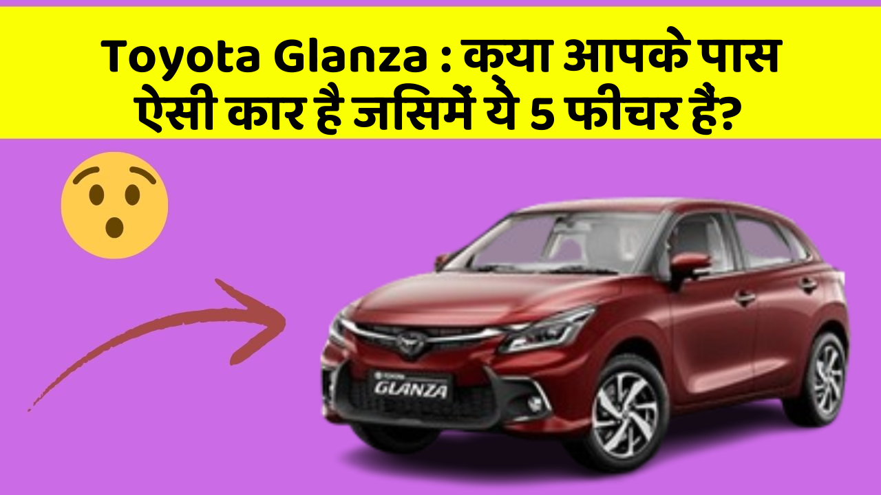 Toyota Glanza : क्या आपके पास ऐसी कार है जिसमें ये 5 फीचर हैं?
