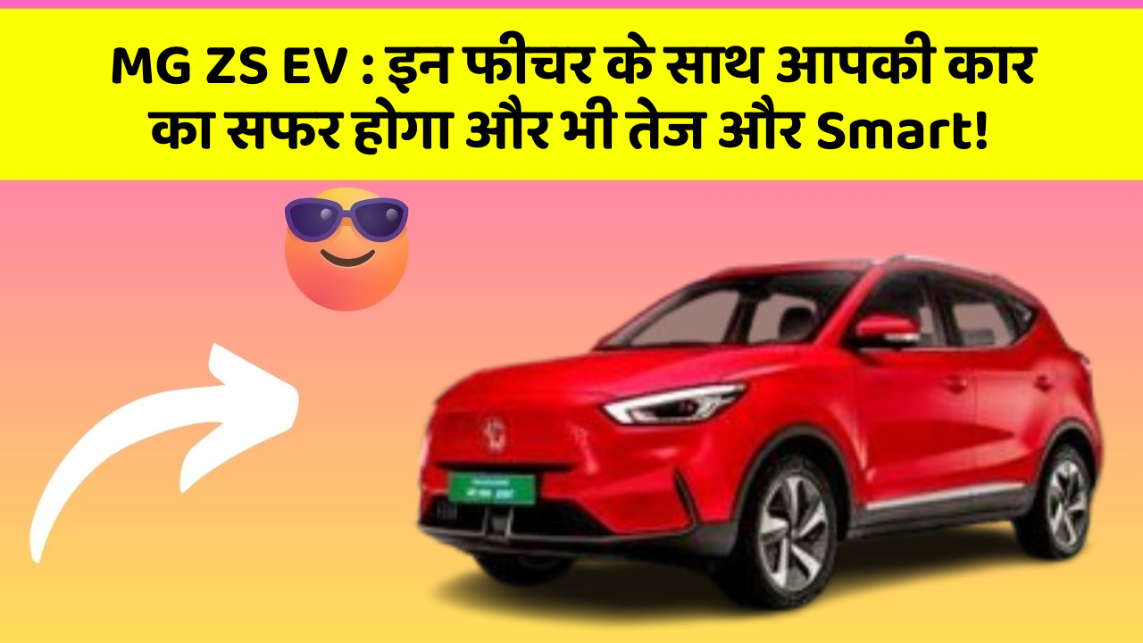 MG ZS EV:इन फीचर के साथ आपकी कार का सफर होगा और भी तेज और Smart!