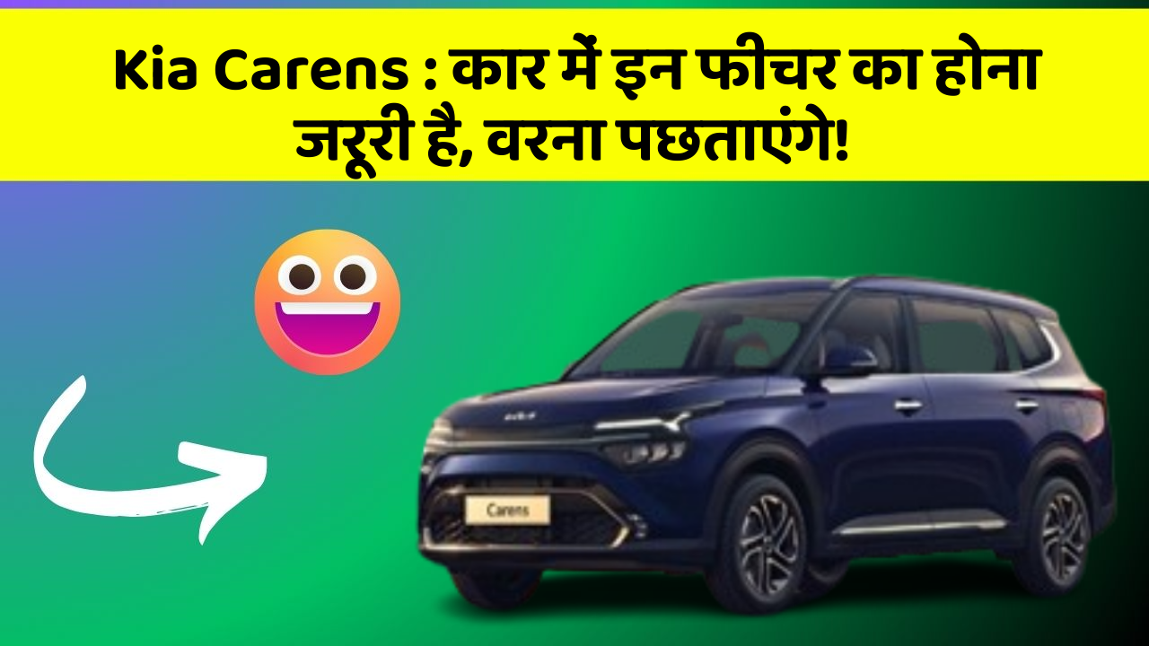 Kia Carens : कार में इन फीचर का होना जरूरी है, वरना पछताएंगे!