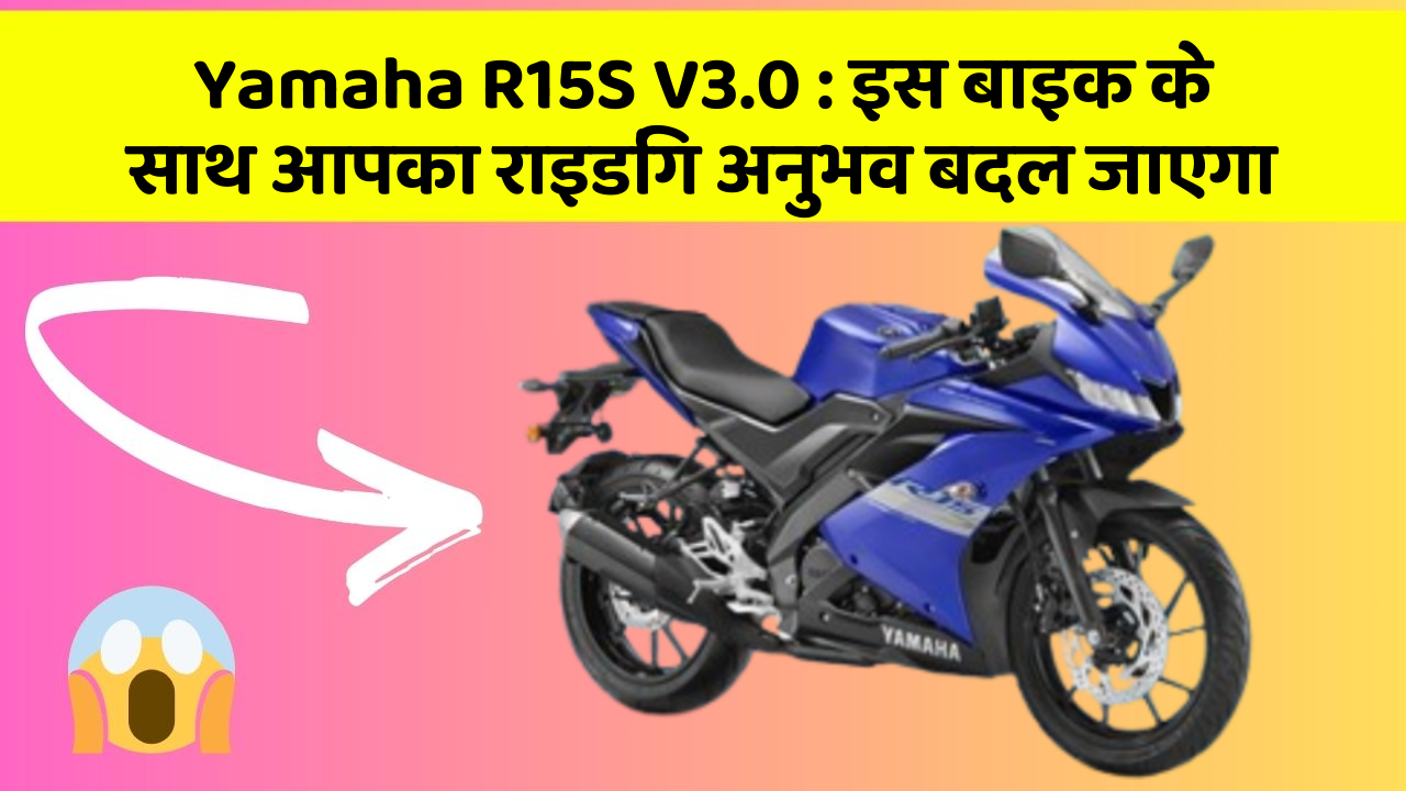 Yamaha R15S V3.0 : इस बाइक के साथ आपका राइडिंग अनुभव बदल जाएगा