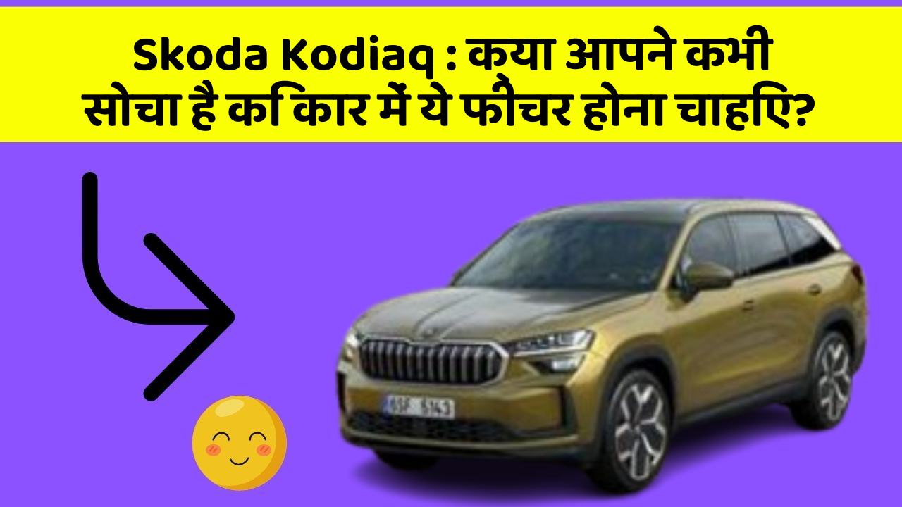 Skoda Kodiaq : क्या आपने कभी सोचा है कि कार में ये फीचर होना चाहिए?