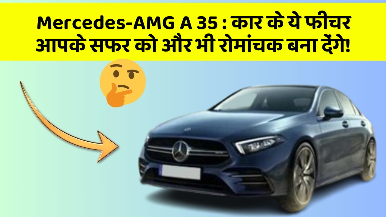 Mercedes-AMG A 35 : कार के ये फीचर आपके सफर को और भी रोमांचक बना देंगे!