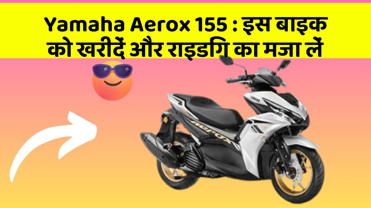 Yamaha Aerox 155 : इस बाइक को खरीदें और राइडिंग का मजा लें
