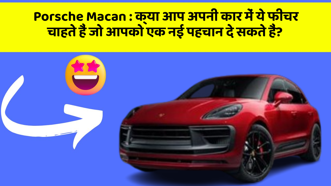 Porsche Macan:क्या आप अपनी कार में ये फीचर चाहते हैं जो आपको एक नई पहचान दे सकते हैं?