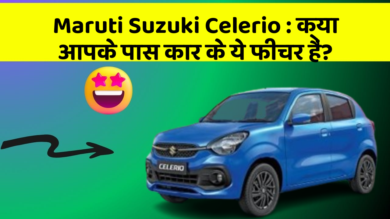 Maruti Suzuki Celerio: क्या आपके पास कार के ये फीचर हैं?