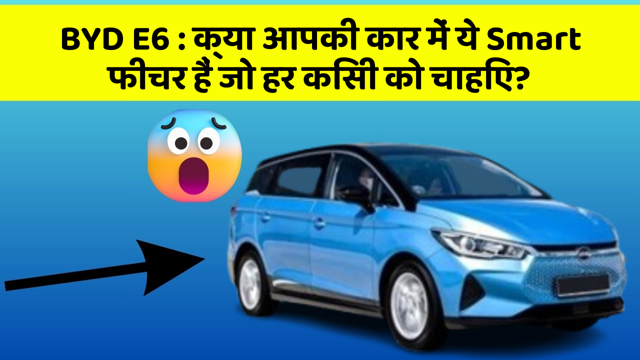 BYD E6: क्या आपकी कार में ये Smart फीचर हैं जो हर किसी को चाहिए?
