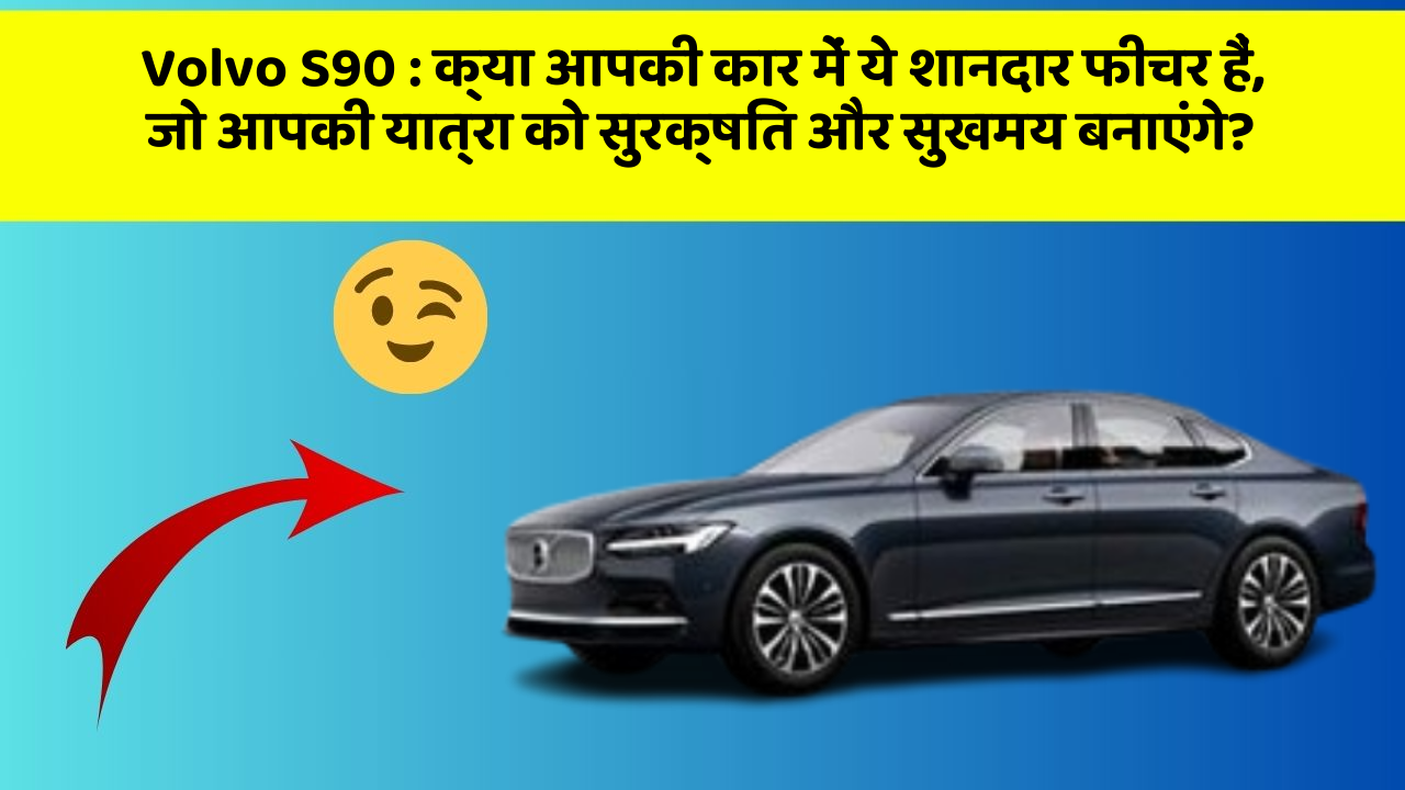 Volvo S90: क्या आपकी कार में ये शानदार फीचर हैं, जो आपकी यात्रा को सुरक्षित और सुखमय बनाएंगे?