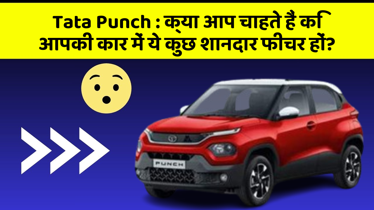 Tata Punch : क्या आप चाहते हैं कि आपकी कार में ये कुछ शानदार फीचर हों?