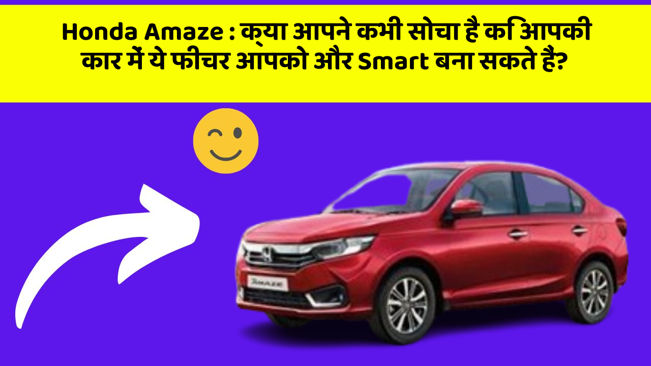 Honda Amaze: क्या आपने कभी सोचा है कि आपकी कार में ये फीचर आपको और Smart बना सकते हैं?