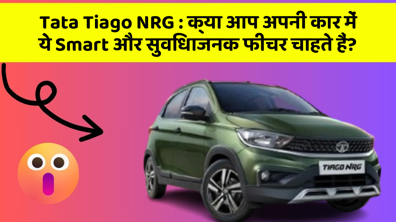 Tata Tiago NRG : क्या आप अपनी कार में ये Smart और सुविधाजनक फीचर चाहते हैं?