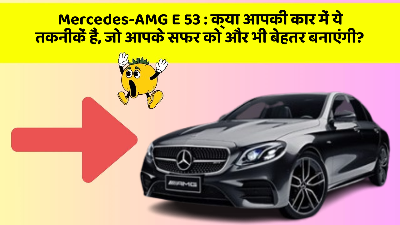 Mercedes-AMG E 53: क्या आपकी कार में ये तकनीकें हैं, जो आपके सफर को और भी बेहतर बनाएंगी?