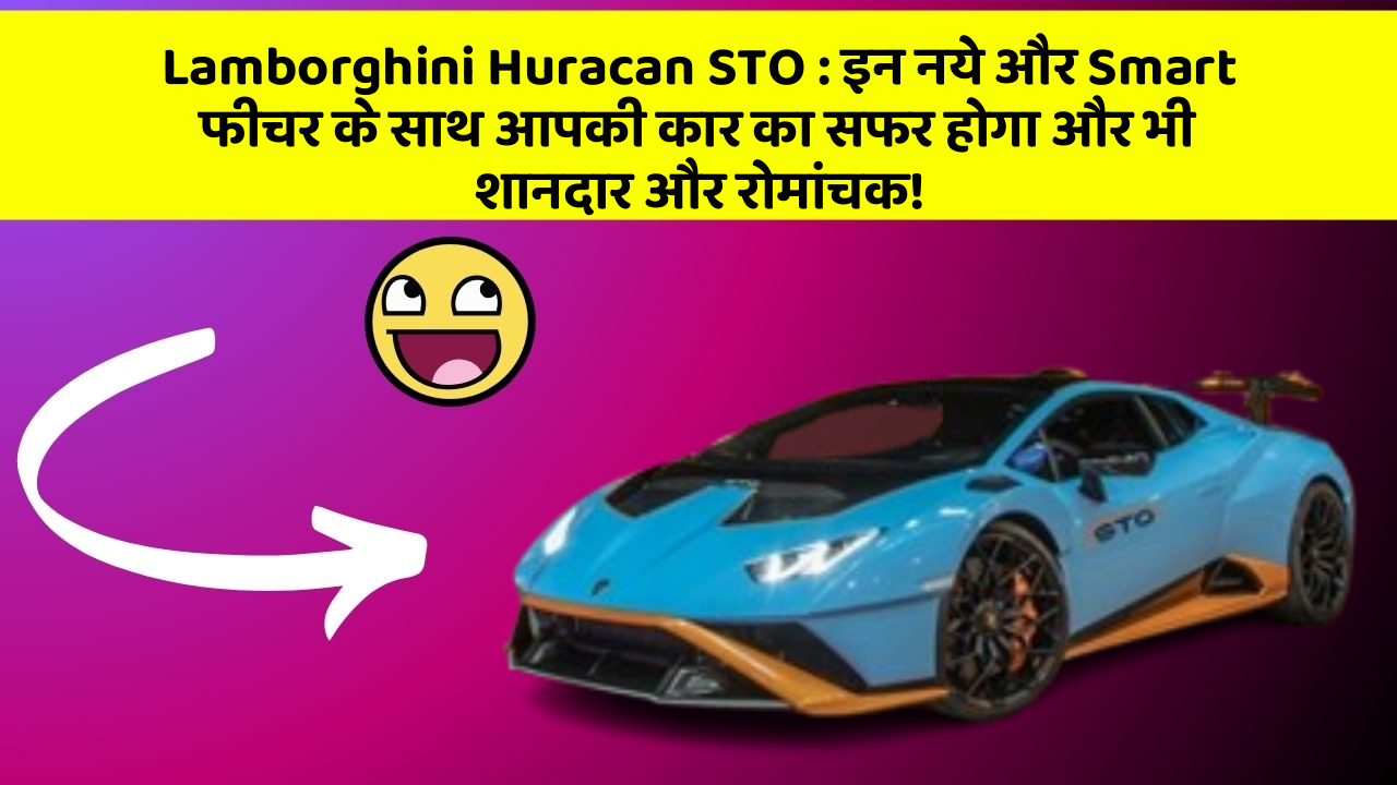 Lamborghini Huracan STO : इन नये और Smart फीचर के साथ आपकी कार का सफर होगा और भी शानदार और रोमांचक!