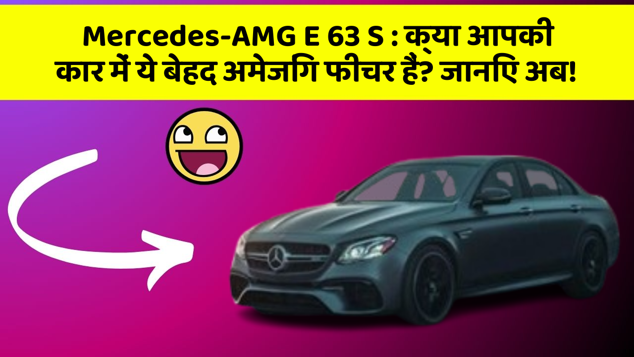 Mercedes-AMG E 63 S : क्या आपकी कार में ये बेहद अमेजिंग फीचर हैं? जानिए अब!