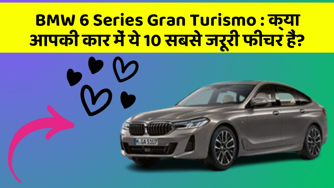 BMW 6 Series Gran Turismo : क्या आपकी कार में ये 10 सबसे जरूरी फीचर हैं?