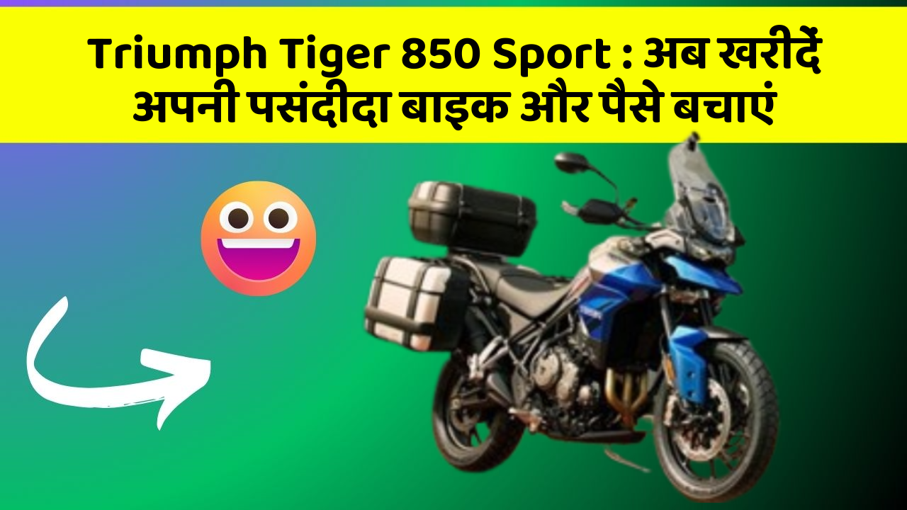 Triumph Tiger 850 Sport : अब खरीदें अपनी पसंदीदा बाइक और पैसे बचाएं