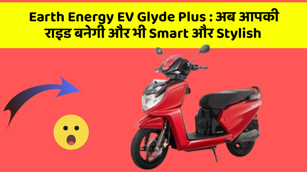 Earth Energy EV Glyde Plus: अब आपकी राइड बनेगी और भी Smart और Stylish