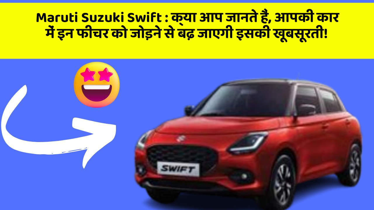 Maruti Suzuki Swift : क्या आप जानते हैं, आपकी कार में इन फीचर को जोड़ने से बढ़ जाएगी इसकी खूबसूरती!
