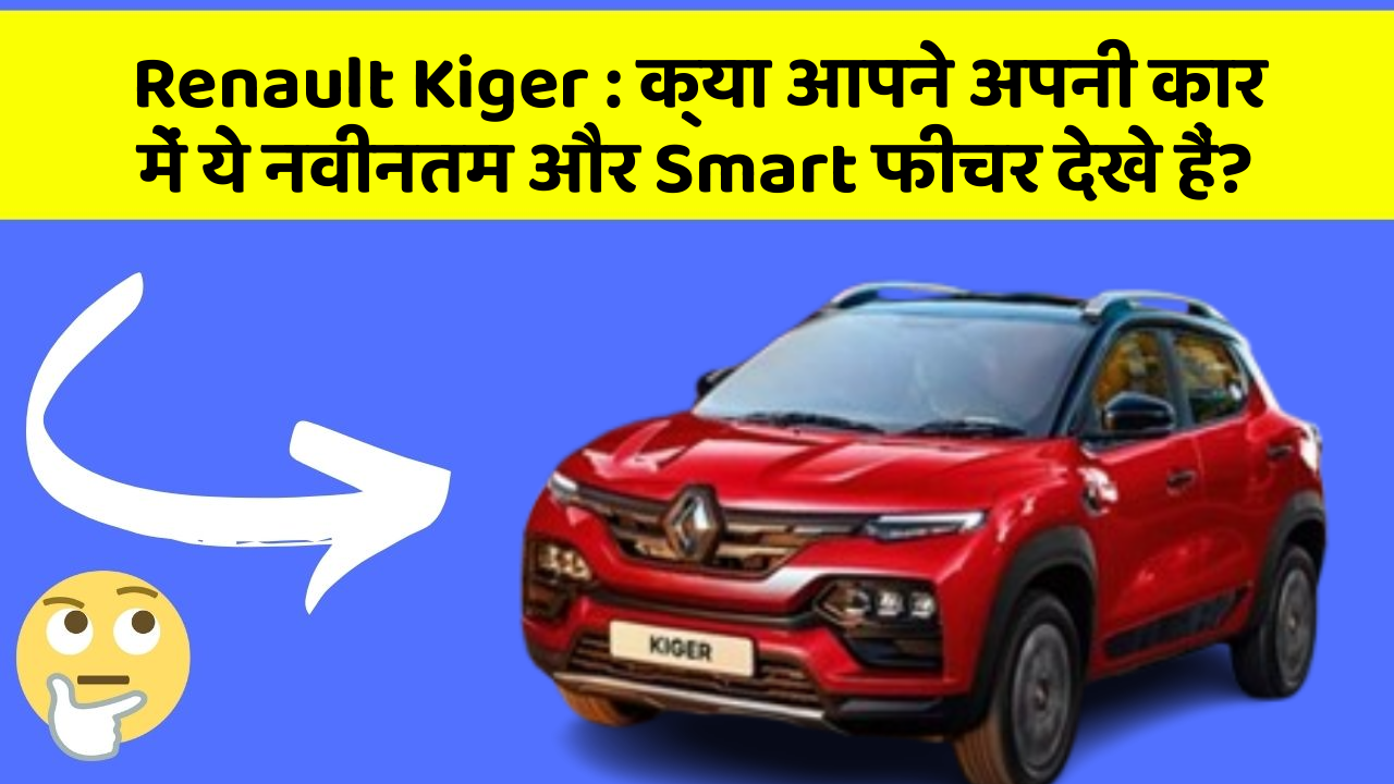 Renault Kiger : क्या आपने अपनी कार में ये नवीनतम और Smart फीचर देखे हैं?