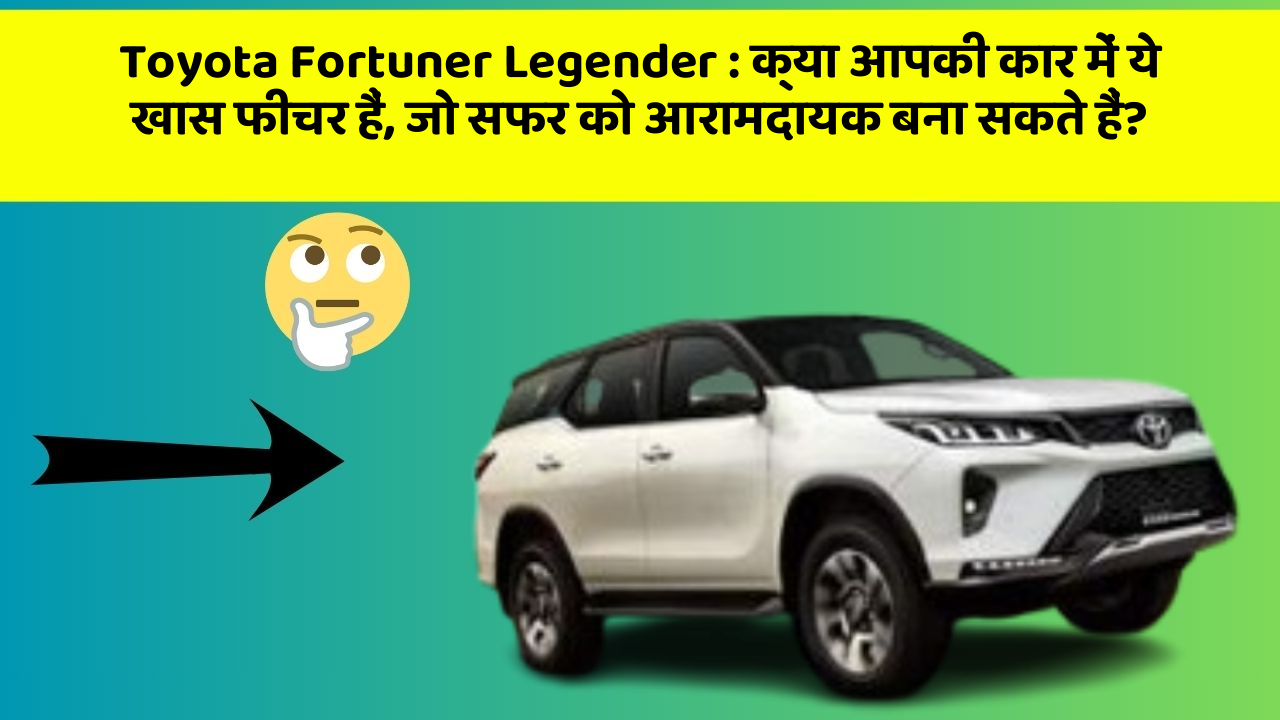 Toyota Fortuner Legender: क्या आपकी कार में ये खास फीचर हैं, जो सफर को आरामदायक बना सकते हैं?