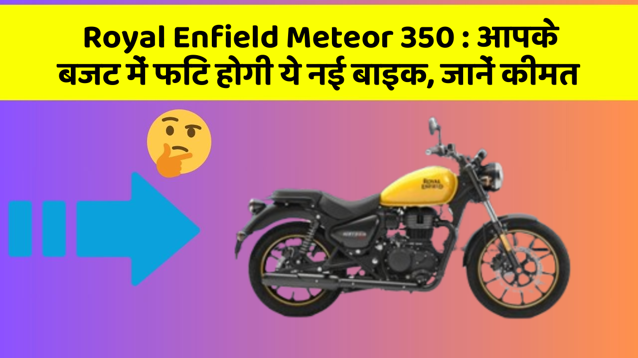 Royal Enfield Meteor 350 : आपके बजट में फिट होगी ये नई बाइक, जानें कीमत
