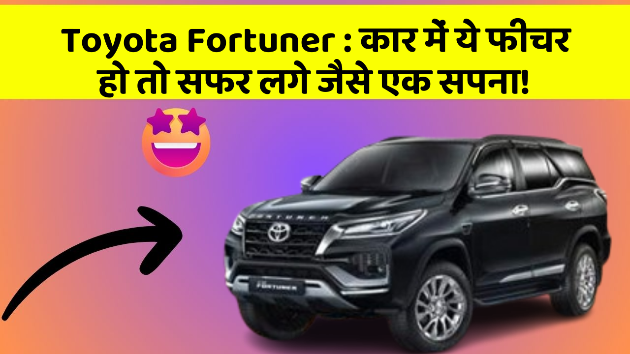 Toyota Fortuner: कार में ये फीचर हो तो सफर लगे जैसे एक सपना!