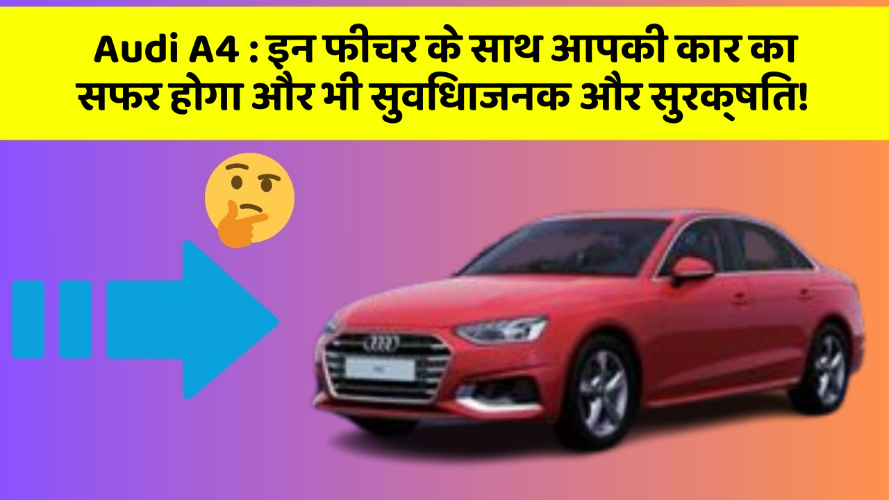 Audi A4 : इन फीचर के साथ आपकी कार का सफर होगा और भी सुविधाजनक और सुरक्षित!