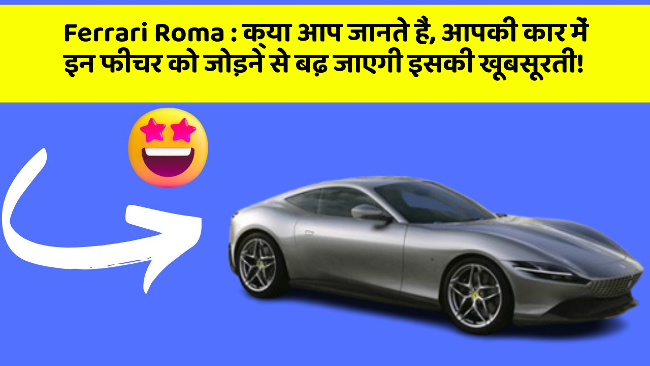 Ferrari Roma: क्या आप जानते हैं, आपकी कार में इन फीचर को जोड़ने से बढ़ जाएगी इसकी खूबसूरती!