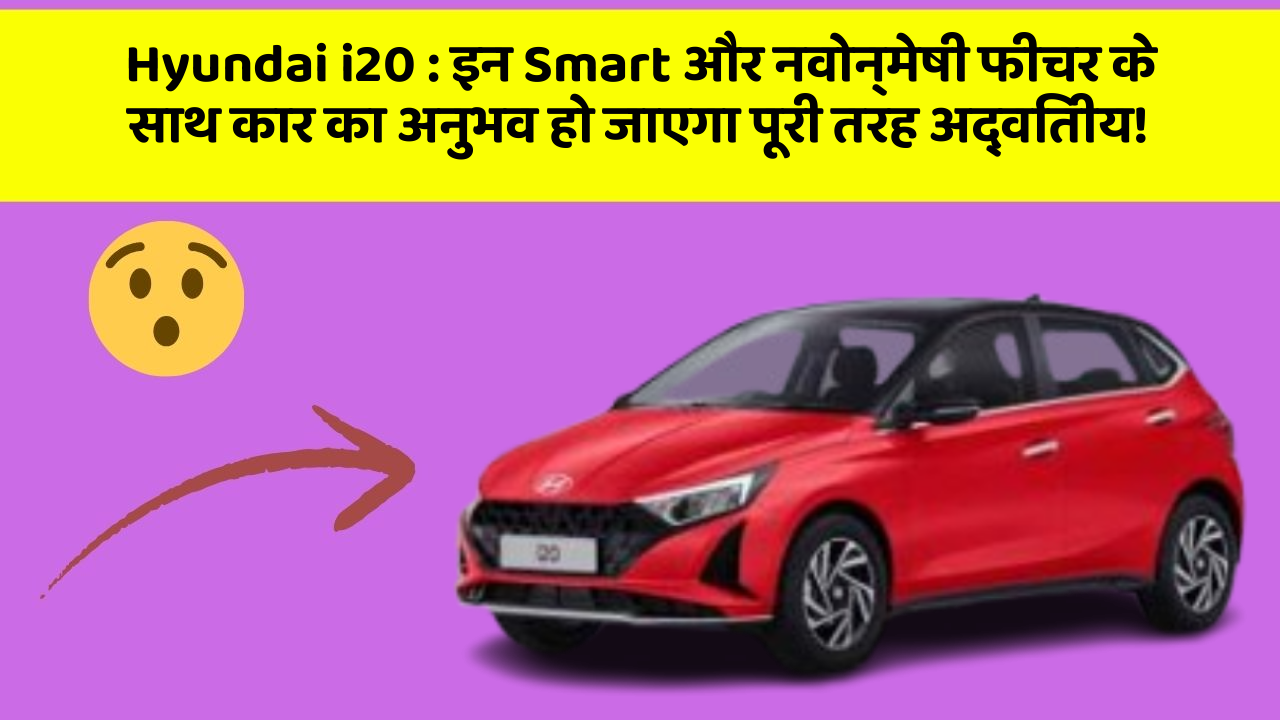 Hyundai i20 : इन Smart और नवोन्मेषी फीचर के साथ कार का अनुभव हो जाएगा पूरी तरह अद्वितीय!