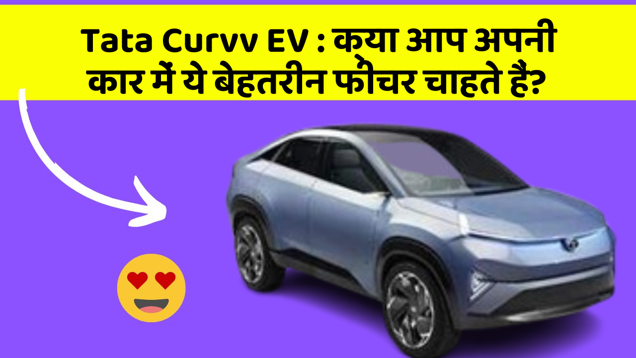 Tata Curvv EV : क्या आप अपनी कार में ये बेहतरीन फीचर चाहते हैं?