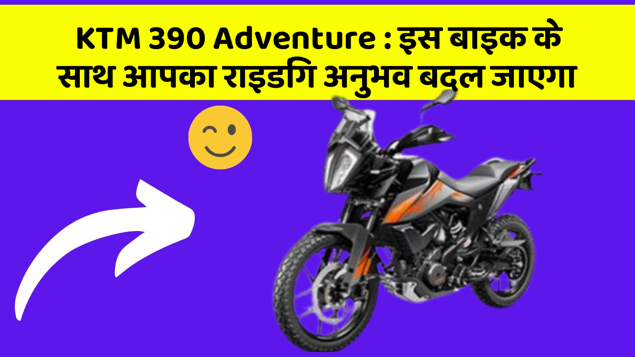 KTM 390 Adventure: इस बाइक के साथ आपका राइडिंग अनुभव बदल जाएगा
