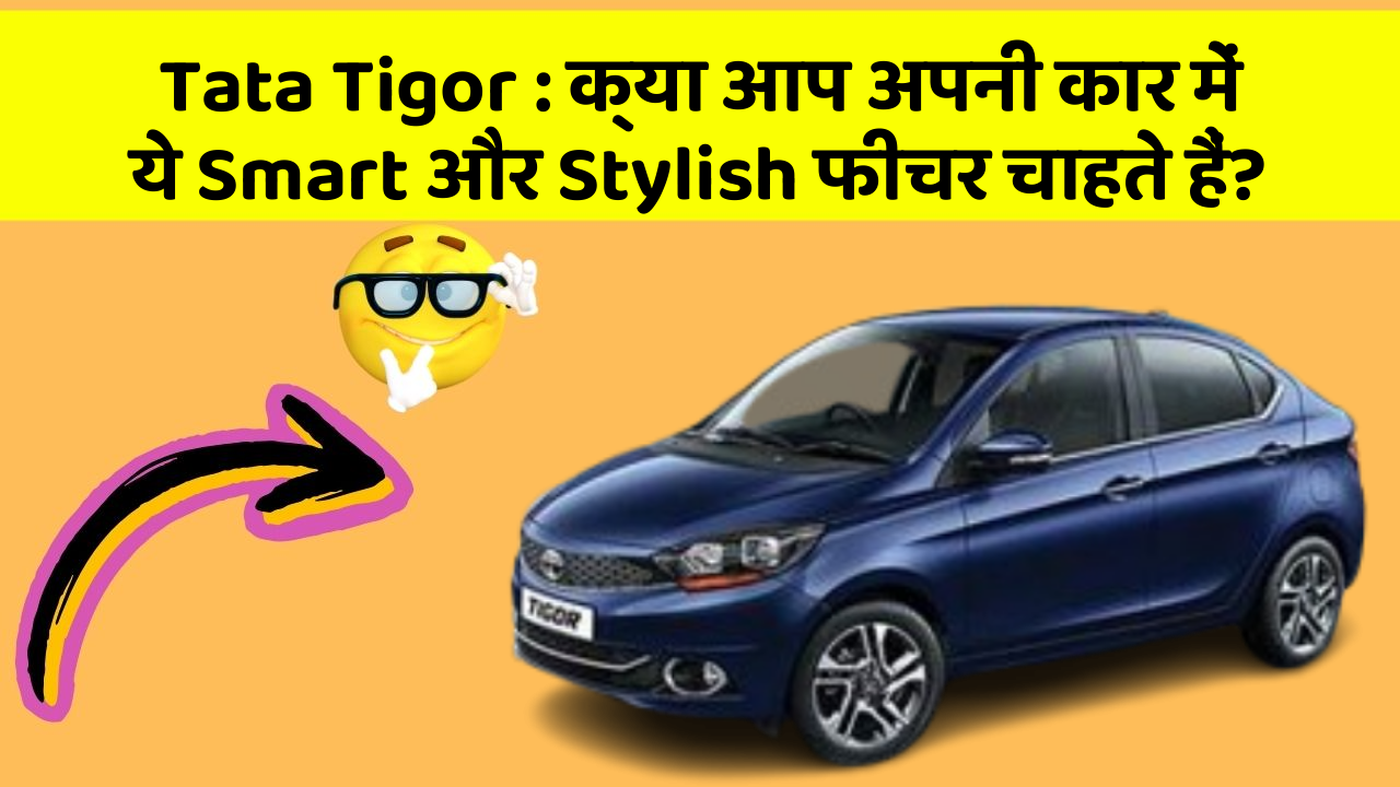 Tata Tigor : क्या आप अपनी कार में ये Smart और Stylish फीचर चाहते हैं?
