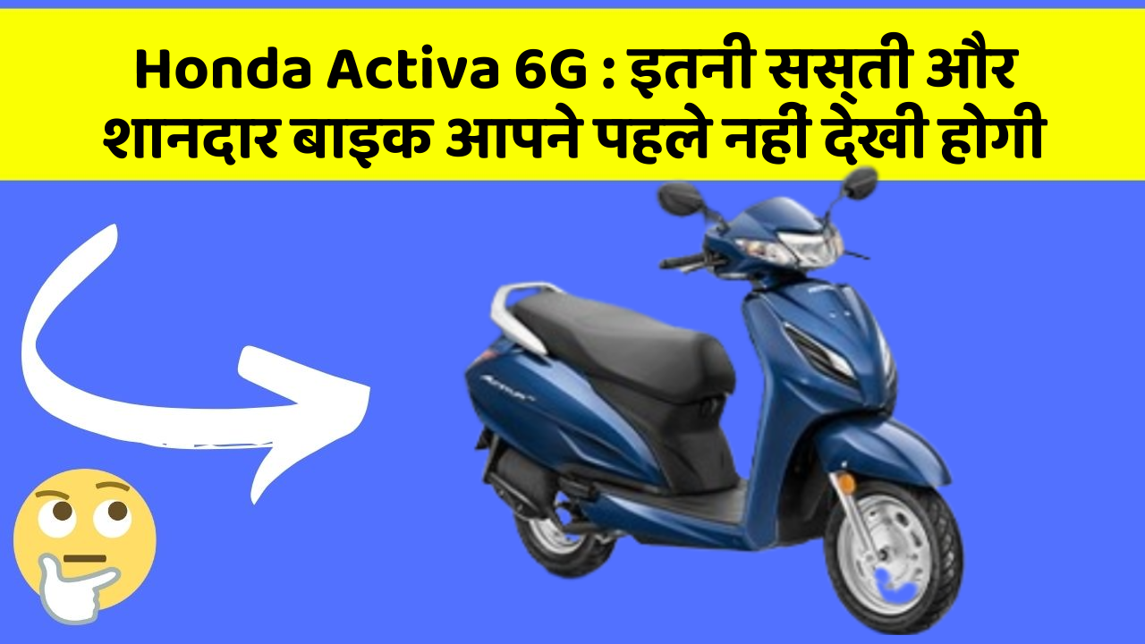 Honda Activa 6G : इतनी सस्ती और शानदार बाइक आपने पहले नहीं देखी होगी