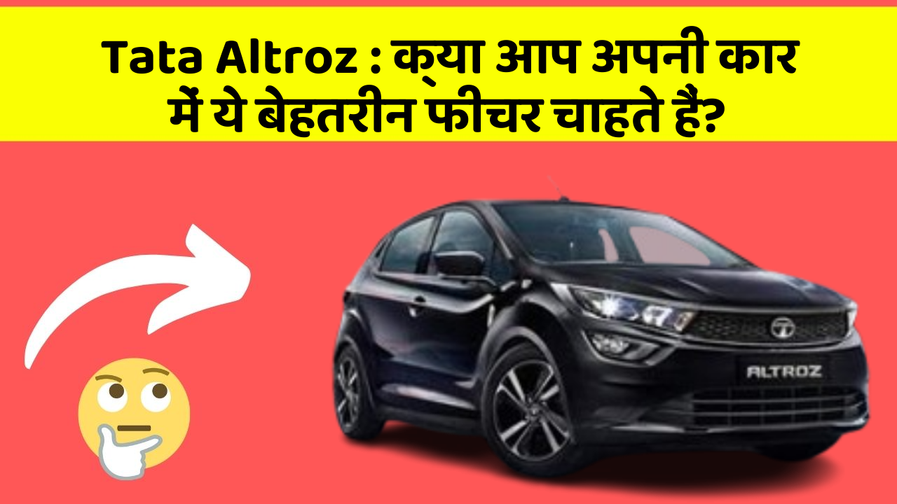 Tata Altroz:क्या आप अपनी कार में ये बेहतरीन फीचर चाहते हैं?