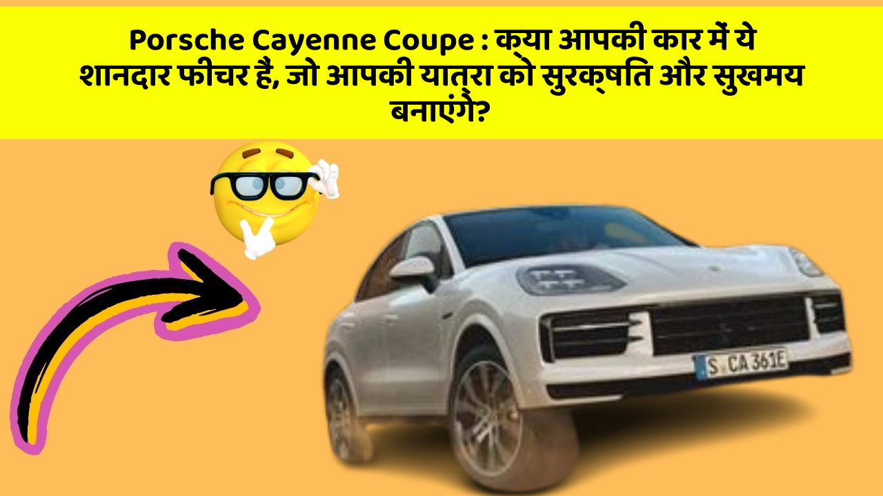Porsche Cayenne Coupe: क्या आपकी कार में ये शानदार फीचर हैं, जो आपकी यात्रा को सुरक्षित और सुखमय बनाएंगे?