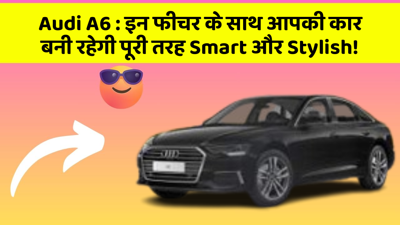 Audi A6: इन फीचर के साथ आपकी कार बनी रहेगी पूरी तरह Smart और Stylish!