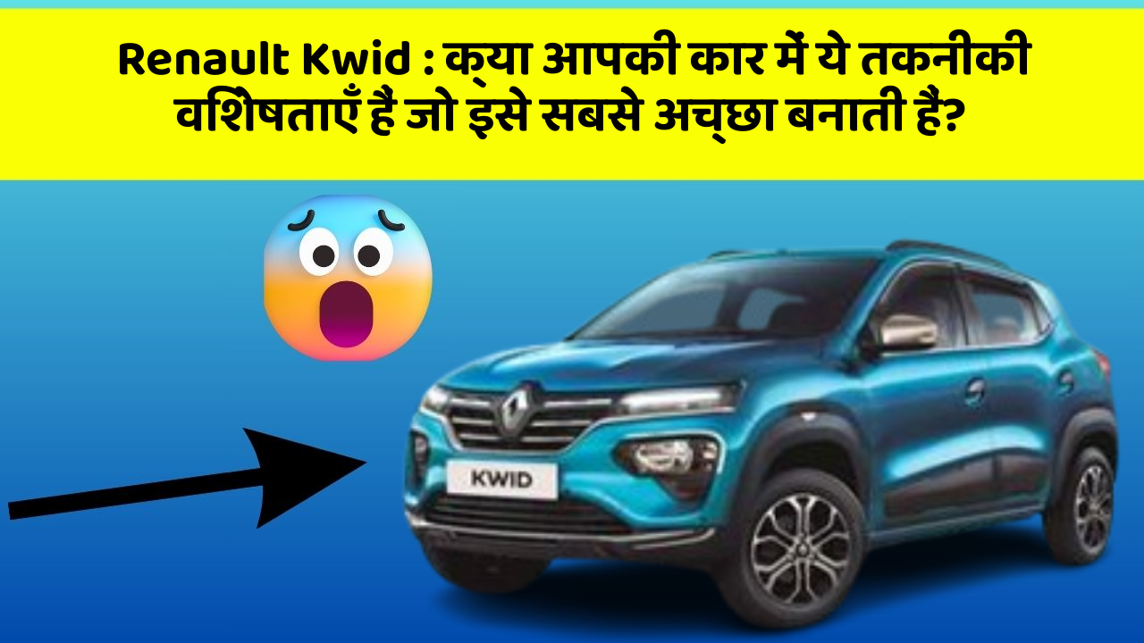 Renault Kwid : क्या आपकी कार में ये तकनीकी विशेषताएँ हैं जो इसे सबसे अच्छा बनाती हैं?