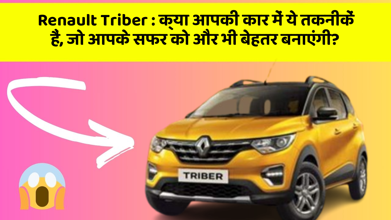 Renault Triber : क्या आपकी कार में ये तकनीकें हैं, जो आपके सफर को और भी बेहतर बनाएंगी?